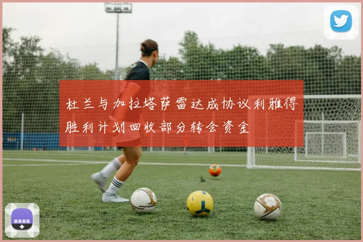 杜兰与加拉塔萨雷达成协议利雅得胜利计划回收部分转会资金