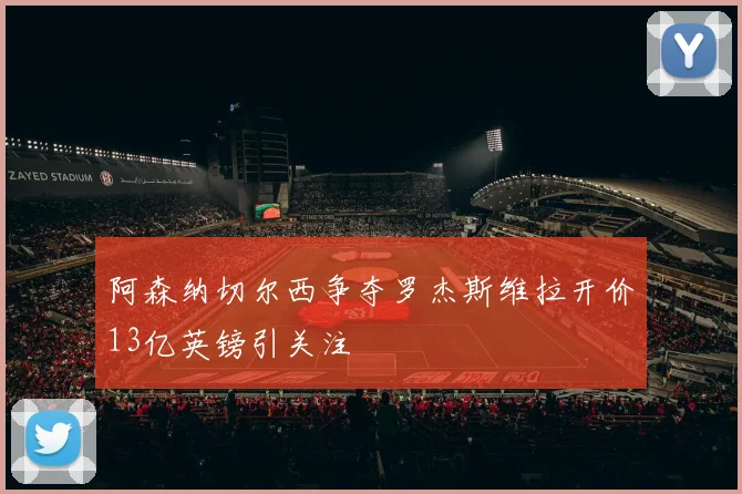 阿森纳切尔西争夺罗杰斯维拉开价13亿英镑引关注