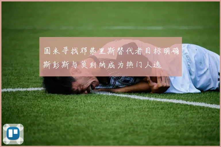 国米寻找邓弗里斯替代者目标明确斯彭斯与莫利纳成为热门人选