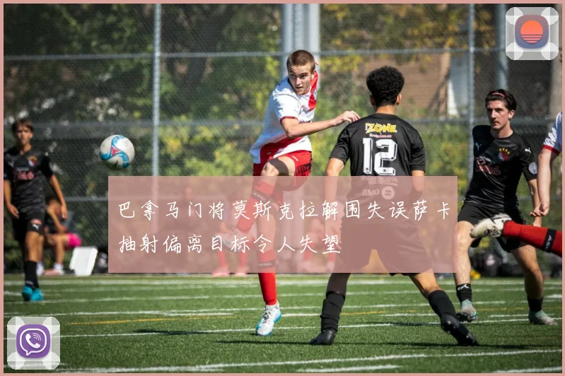 巴拿马门将莫斯克拉解围失误萨卡抽射偏离目标令人失望