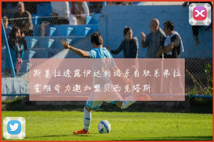 斯基拉透露伊达利诺亲自联系弗拉霍维奇力邀加盟贝西克塔斯
