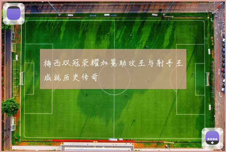 梅西双冠荣耀加冕助攻王与射手王成就历史传奇