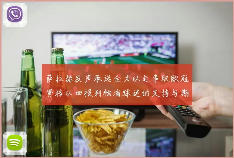 萨拉赫发声承诺全力以赴争取欧冠资格以回报利物浦球迷的支持与期待