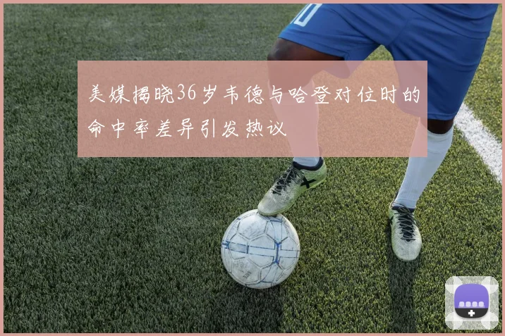 美媒揭晓36岁韦德与哈登对位时的命中率差异引发热议