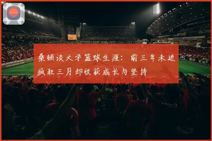 桑顿谈大学篮球生涯：前三年未进疯狂三月却收获成长与坚持