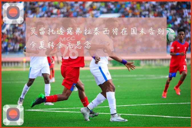 莫雷托透露弗拉泰西将在国米告别今夏转会无悬念