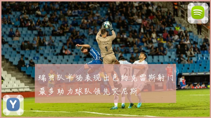 瑞典队半场表现出色约克雷斯射门最多助力球队领先突尼斯