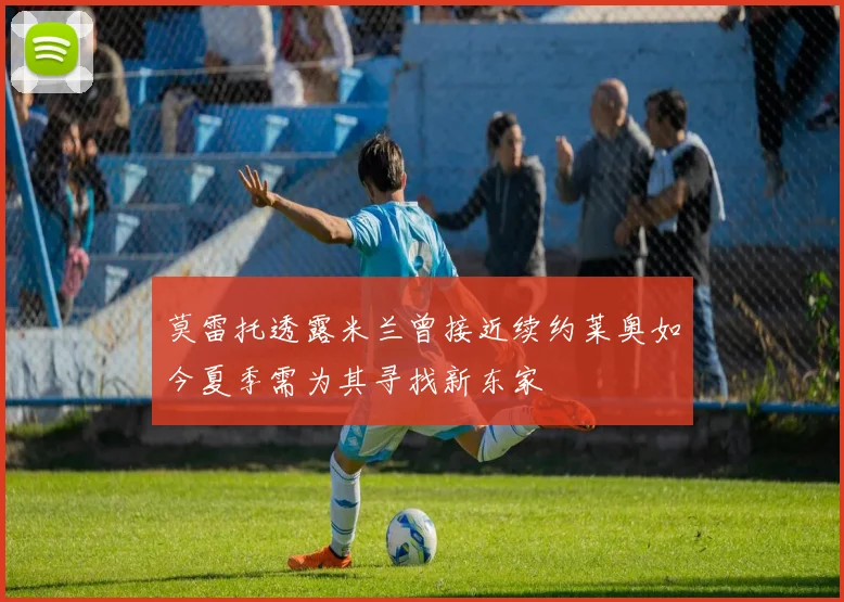 莫雷托透露米兰曾接近续约莱奥如今夏季需为其寻找新东家