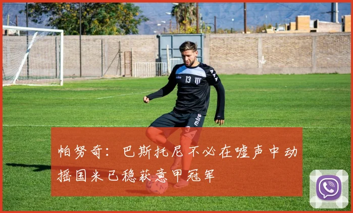 帕努奇：巴斯托尼不必在嘘声中动摇国米已稳获意甲冠军