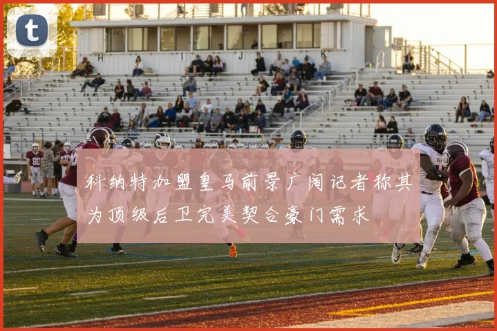 科纳特加盟皇马前景广阔记者称其为顶级后卫完美契合豪门需求