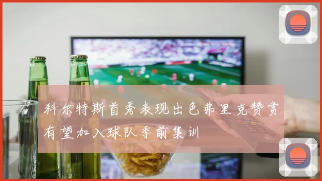 科尔特斯首秀表现出色弗里克赞赏有望加入球队季前集训