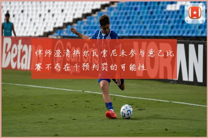 律师澄清热尔瓦索尼未参与意乙比赛不存在干预判罚的可能性