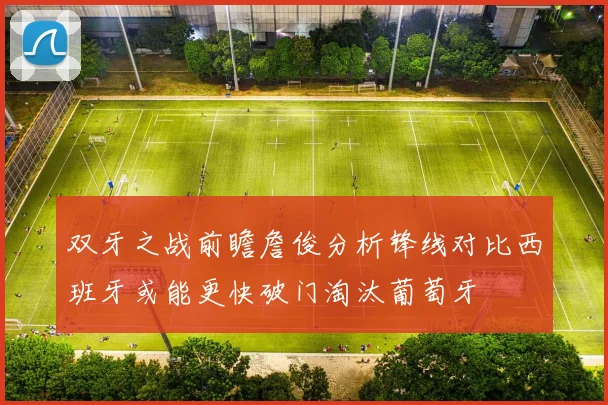 双牙之战前瞻詹俊分析锋线对比西班牙或能更快破门淘汰葡萄牙