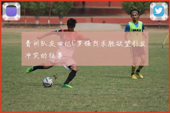 青训队友回忆C罗强烈求胜欲望引发冲突的往事