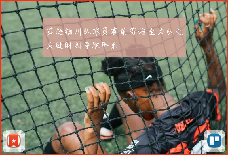 苏超扬州队球员赛前寄语全力以赴关键时刻争取胜利
