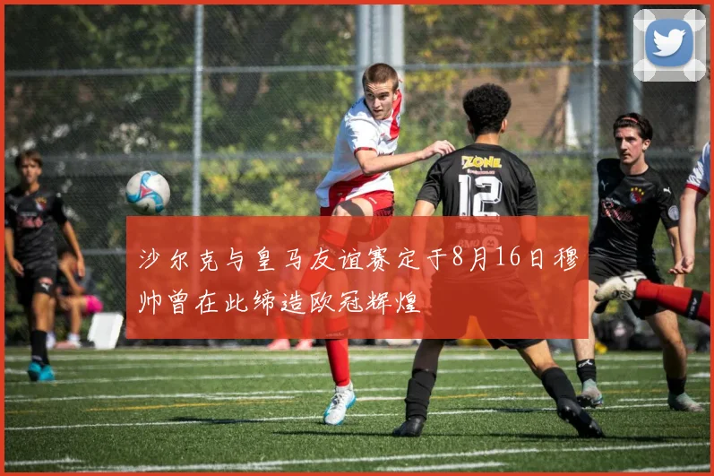 沙尔克与皇马友谊赛定于8月16日穆帅曾在此缔造欧冠辉煌