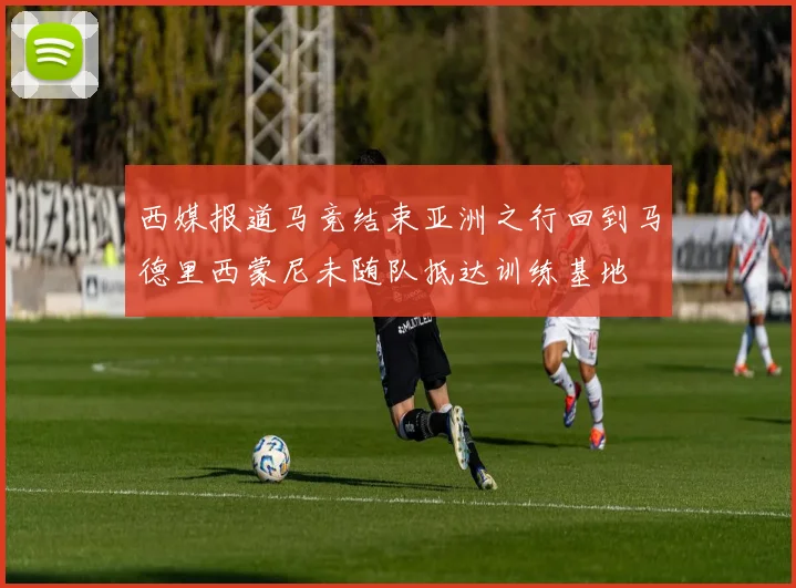 西媒报道马竞结束亚洲之行回到马德里西蒙尼未随队抵达训练基地