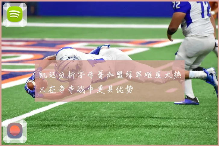 凯记分析字母哥加盟绿军难度大热火在争夺战中更具优势