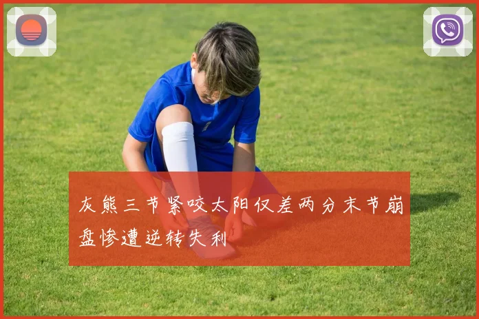 灰熊三节紧咬太阳仅差两分末节崩盘惨遭逆转失利