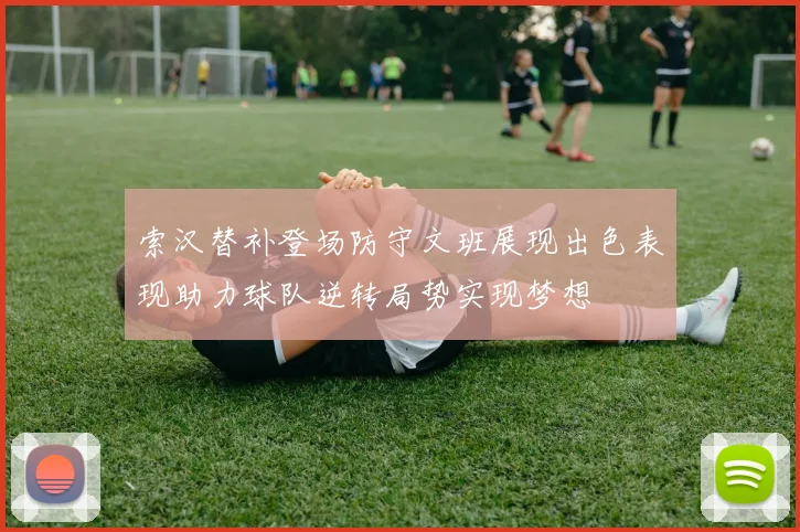 索汉替补登场防守文班展现出色表现助力球队逆转局势实现梦想