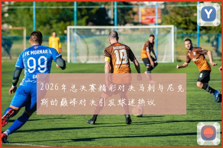 2026年总决赛精彩对决马刺与尼克斯的巅峰对决引发球迷热议