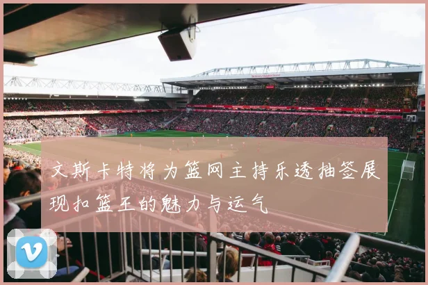 文斯卡特将为篮网主持乐透抽签展现扣篮王的魅力与运气