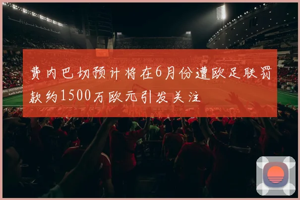 费内巴切预计将在6月份遭欧足联罚款约1500万欧元引发关注