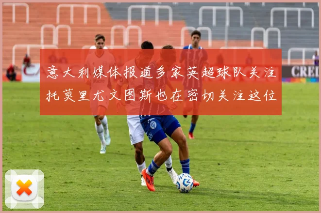 意大利媒体报道多家英超球队关注托莫里尤文图斯也在密切关注这位球员