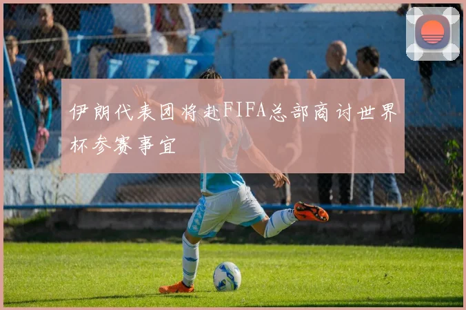 伊朗代表团将赴FIFA总部商讨世界杯参赛事宜