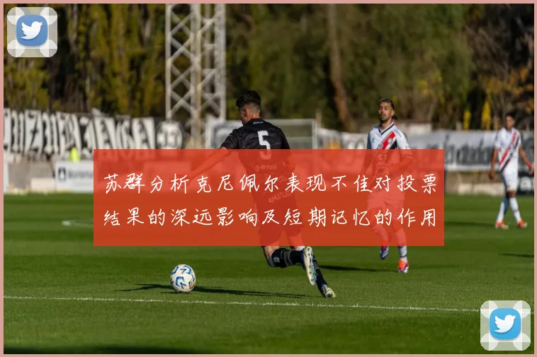 苏群分析克尼佩尔表现不佳对投票结果的深远影响及短期记忆的作用