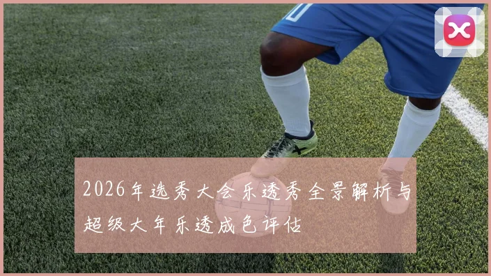 2026年选秀大会乐透秀全景解析与超级大年乐透成色评估