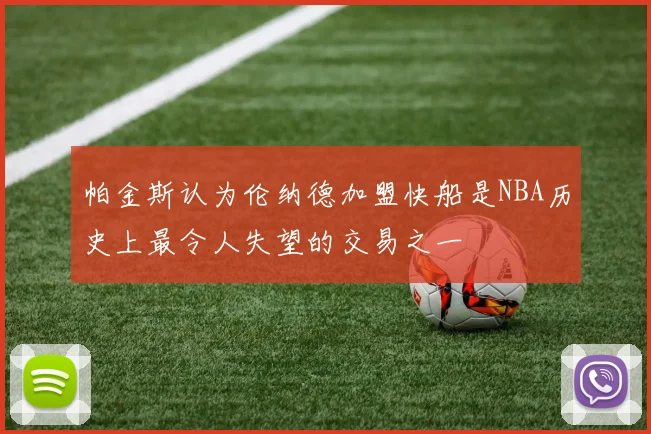 帕金斯认为伦纳德加盟快船是NBA历史上最令人失望的交易之一