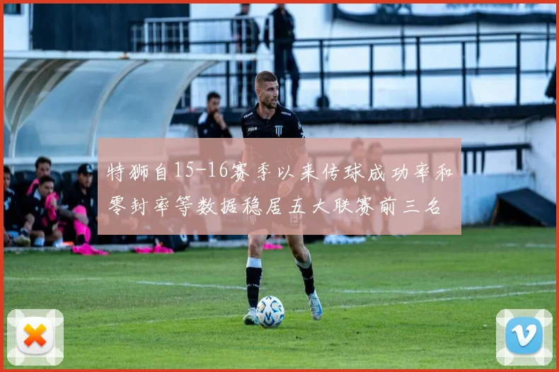 特狮自15-16赛季以来传球成功率和零封率等数据稳居五大联赛前三名