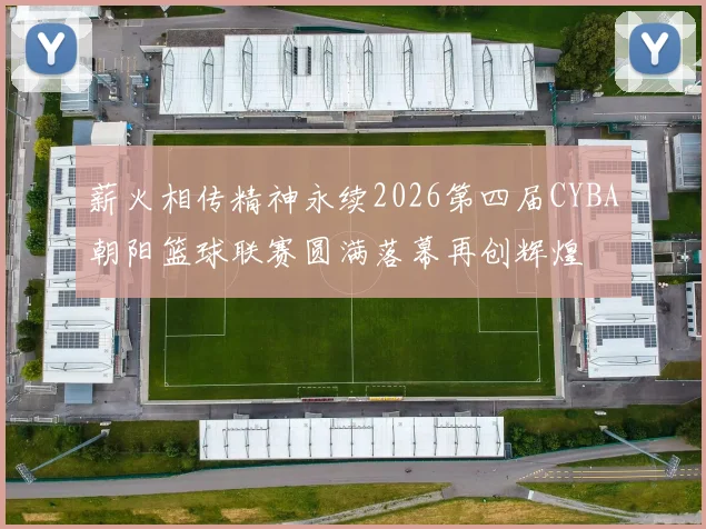 薪火相传精神永续2026第四届CYBA朝阳篮球联赛圆满落幕再创辉煌