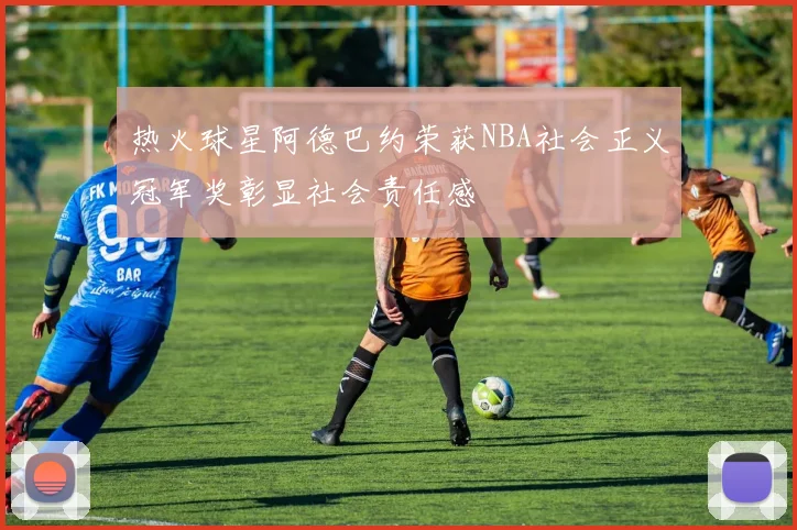 热火球星阿德巴约荣获NBA社会正义冠军奖彰显社会责任感